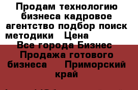 Продам технологию бизнеса кадровое агентство:подбор,поиск,методики › Цена ­ 500 000 - Все города Бизнес » Продажа готового бизнеса   . Приморский край